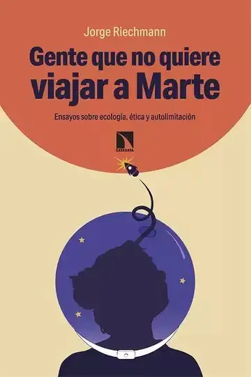 Gente que no Quiere Viajar a Marte. Ensayos Sobre Ecología, Ética y Autolimitación