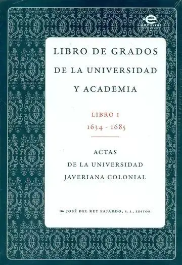 Libro de Grados de la Universidad y Academia. Actas de la Universidad Javeriana Colonial. 2 Tomos (Libro I 1634-1685 / Libro Ii 1733-1756)