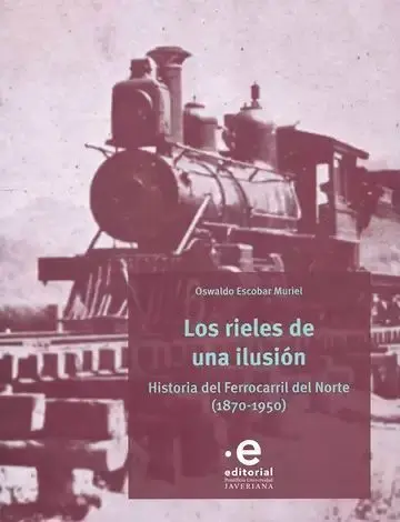 Los Rieles de una Ilusión. Historia del Ferrocarril del Norte (1870-1950)
