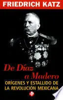 DE DÍAZ A MADERO. ORÍGENES Y ESTALLIDO DE LA REVOLUCIÓN MEXICANA